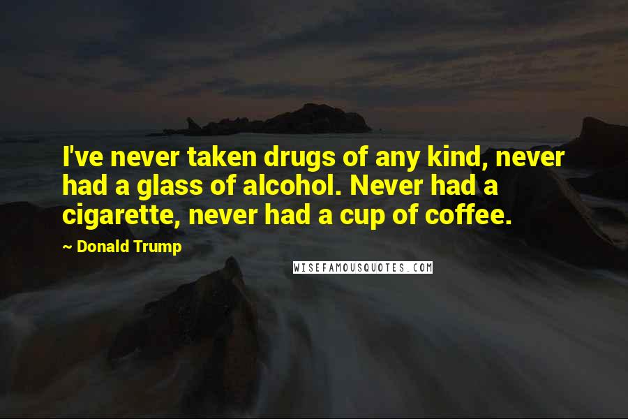 Donald Trump Quotes: I've never taken drugs of any kind, never had a glass of alcohol. Never had a cigarette, never had a cup of coffee.