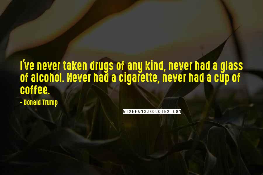 Donald Trump Quotes: I've never taken drugs of any kind, never had a glass of alcohol. Never had a cigarette, never had a cup of coffee.