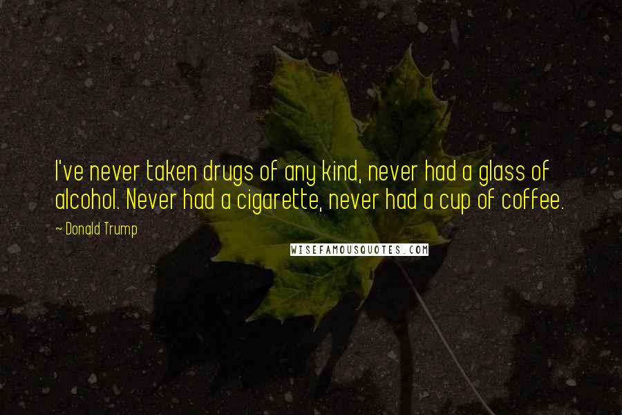 Donald Trump Quotes: I've never taken drugs of any kind, never had a glass of alcohol. Never had a cigarette, never had a cup of coffee.