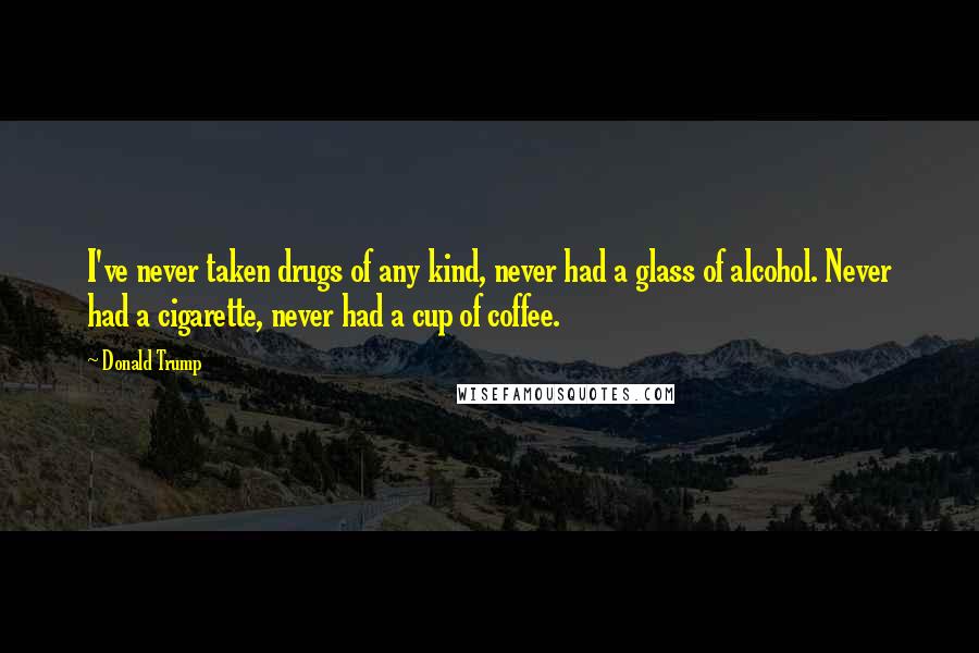 Donald Trump Quotes: I've never taken drugs of any kind, never had a glass of alcohol. Never had a cigarette, never had a cup of coffee.