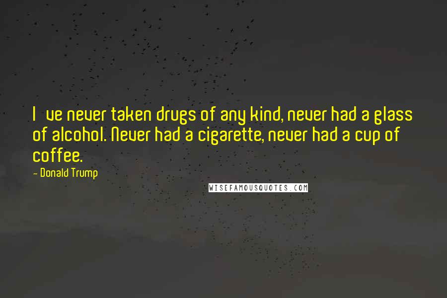 Donald Trump Quotes: I've never taken drugs of any kind, never had a glass of alcohol. Never had a cigarette, never had a cup of coffee.