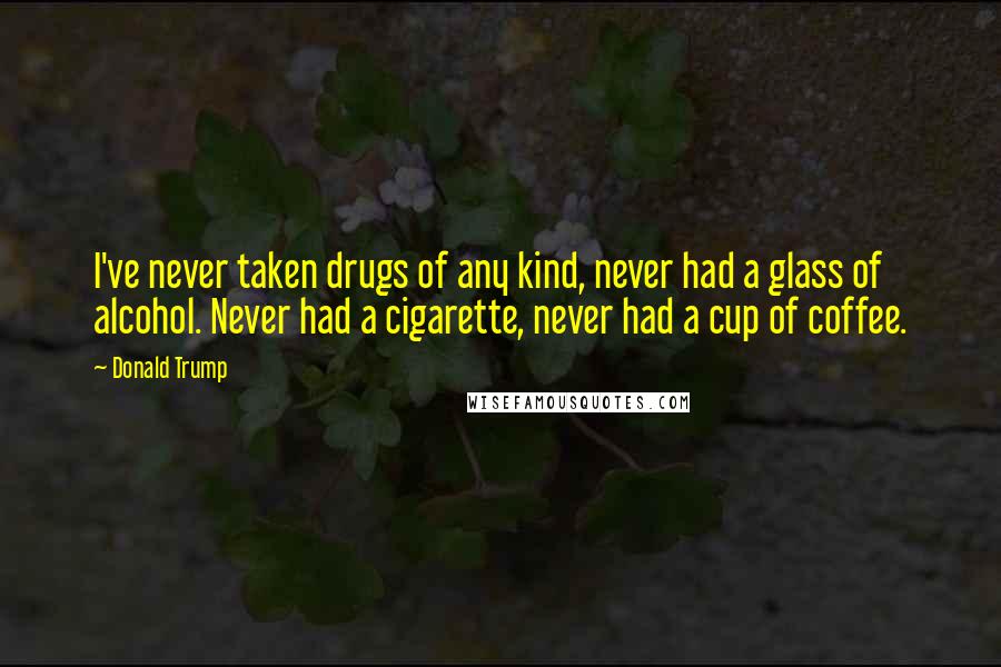 Donald Trump Quotes: I've never taken drugs of any kind, never had a glass of alcohol. Never had a cigarette, never had a cup of coffee.