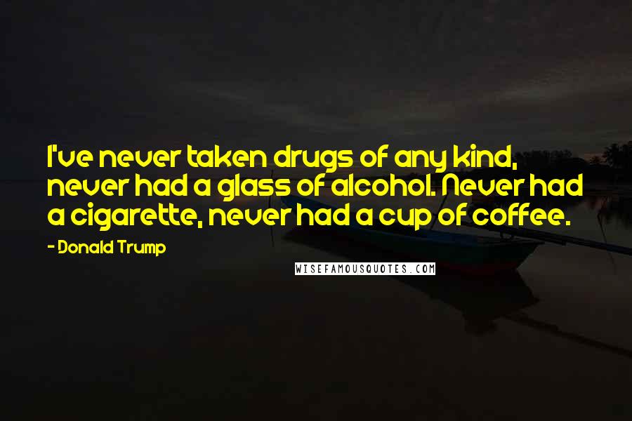 Donald Trump Quotes: I've never taken drugs of any kind, never had a glass of alcohol. Never had a cigarette, never had a cup of coffee.