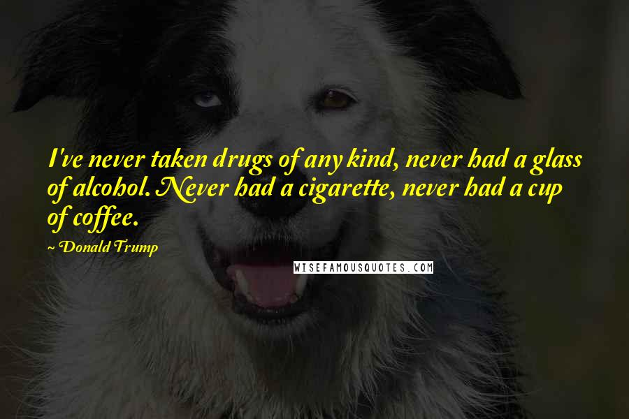 Donald Trump Quotes: I've never taken drugs of any kind, never had a glass of alcohol. Never had a cigarette, never had a cup of coffee.