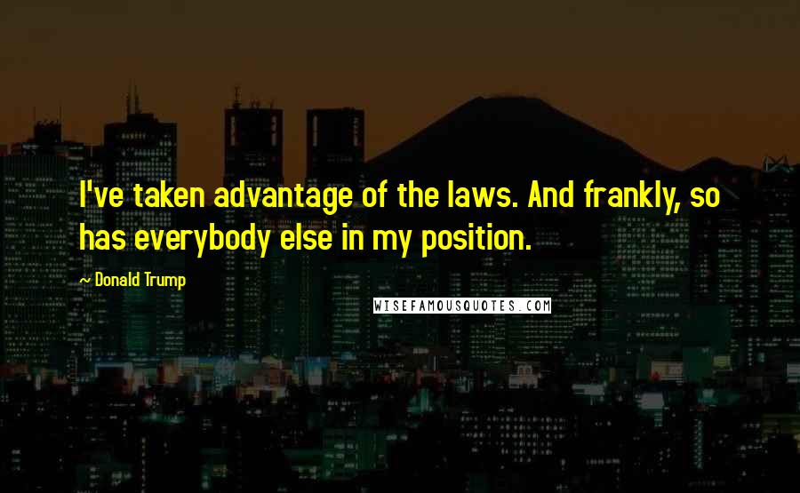 Donald Trump Quotes: I've taken advantage of the laws. And frankly, so has everybody else in my position.