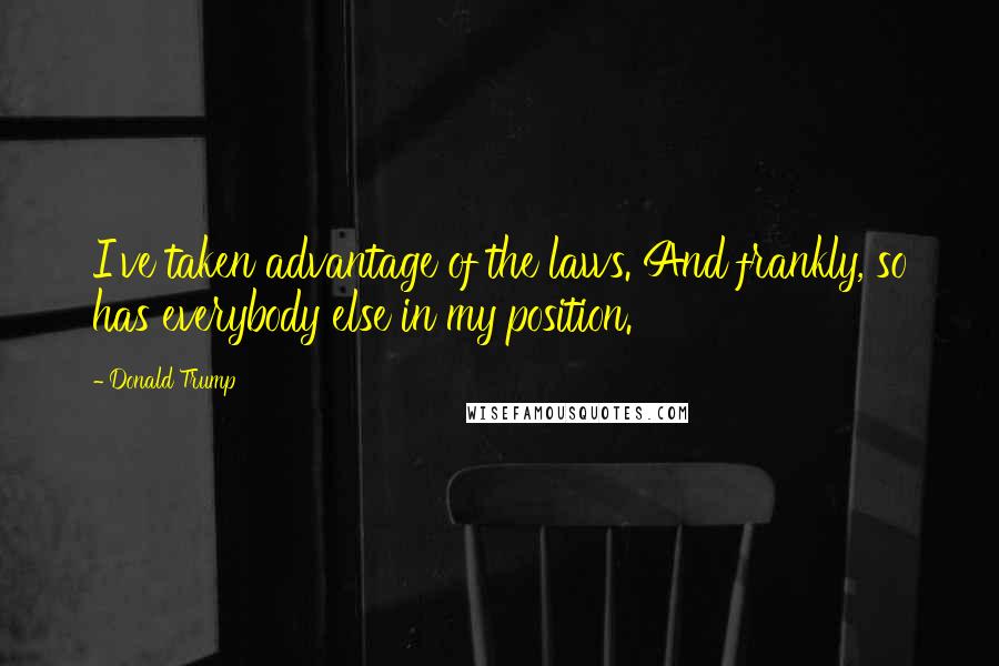 Donald Trump Quotes: I've taken advantage of the laws. And frankly, so has everybody else in my position.