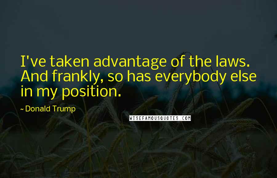 Donald Trump Quotes: I've taken advantage of the laws. And frankly, so has everybody else in my position.
