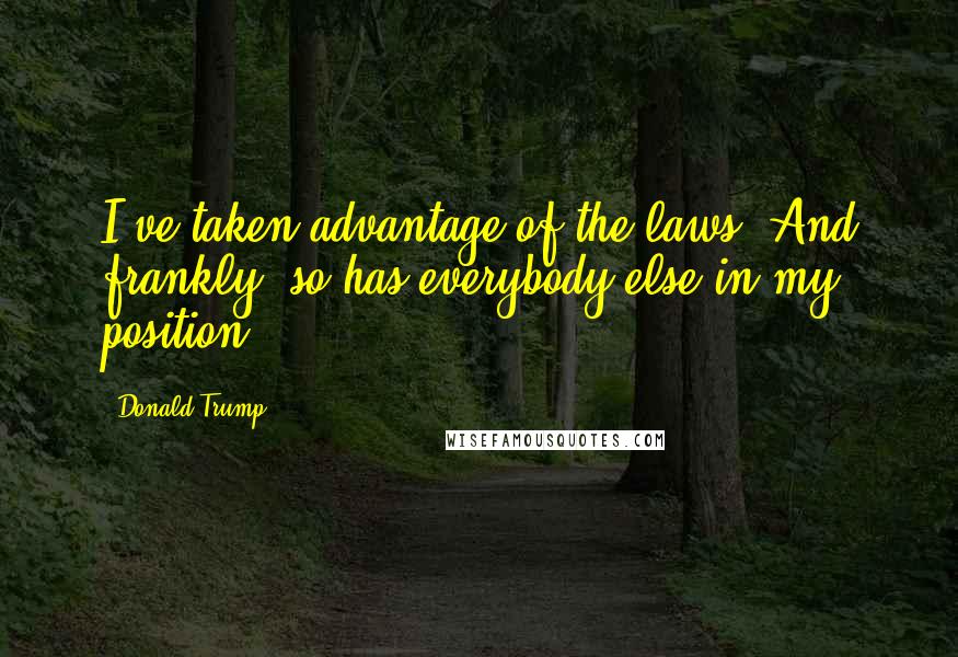 Donald Trump Quotes: I've taken advantage of the laws. And frankly, so has everybody else in my position.
