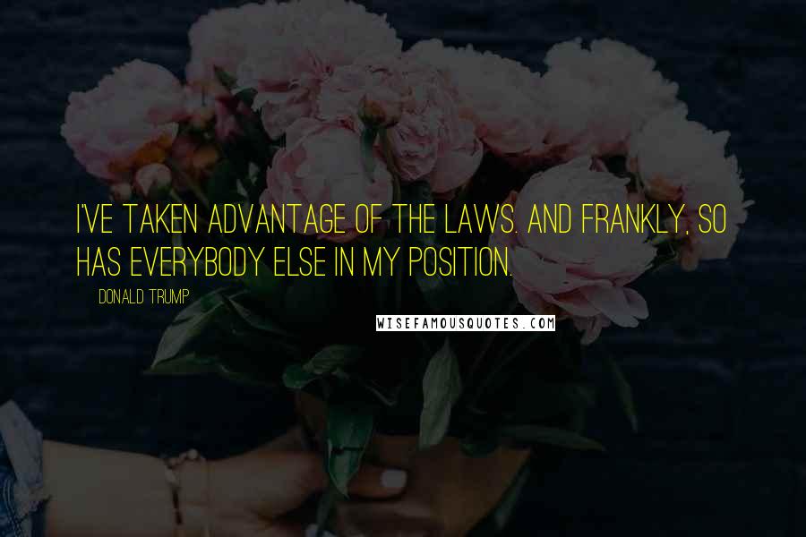 Donald Trump Quotes: I've taken advantage of the laws. And frankly, so has everybody else in my position.
