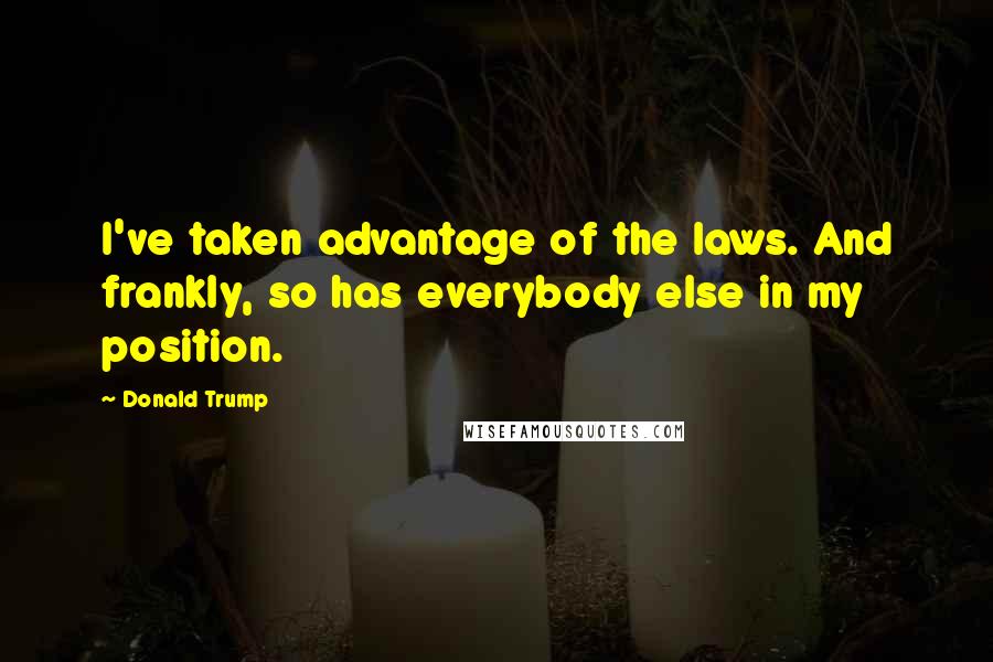 Donald Trump Quotes: I've taken advantage of the laws. And frankly, so has everybody else in my position.