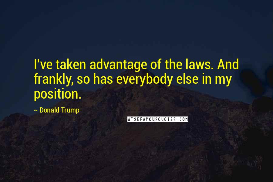Donald Trump Quotes: I've taken advantage of the laws. And frankly, so has everybody else in my position.
