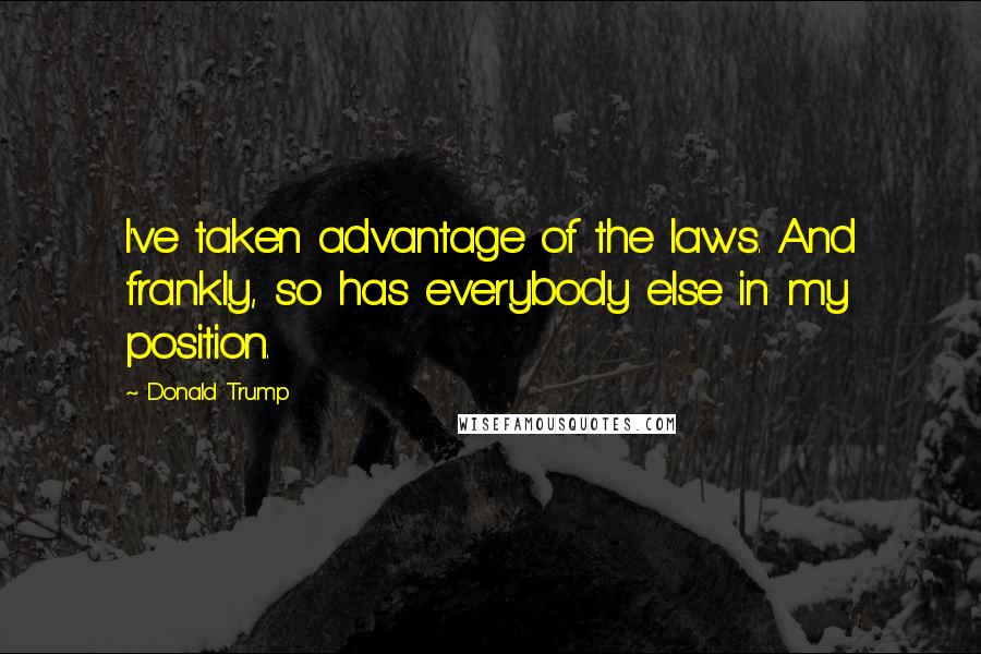 Donald Trump Quotes: I've taken advantage of the laws. And frankly, so has everybody else in my position.