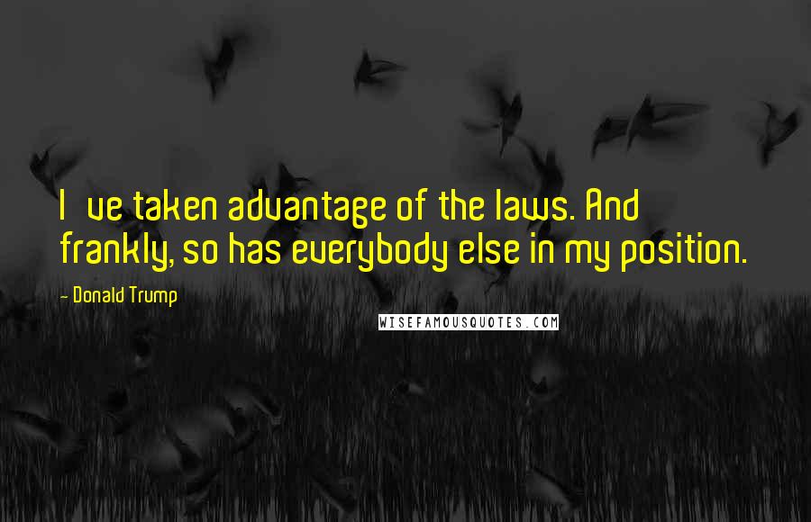Donald Trump Quotes: I've taken advantage of the laws. And frankly, so has everybody else in my position.