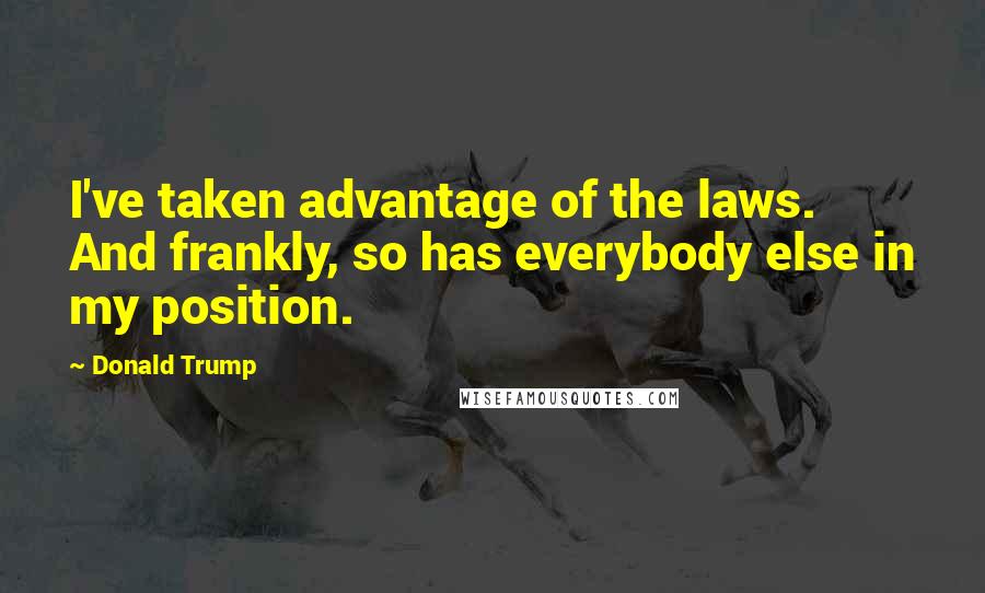 Donald Trump Quotes: I've taken advantage of the laws. And frankly, so has everybody else in my position.