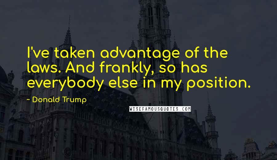 Donald Trump Quotes: I've taken advantage of the laws. And frankly, so has everybody else in my position.