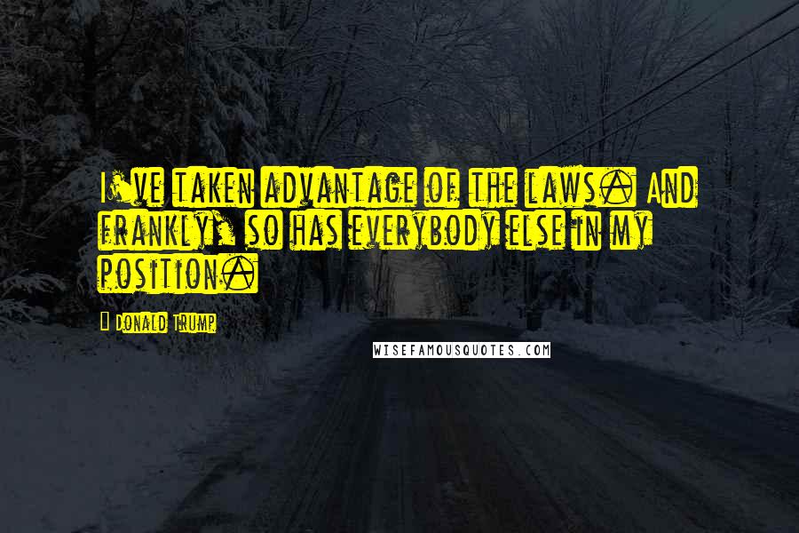 Donald Trump Quotes: I've taken advantage of the laws. And frankly, so has everybody else in my position.