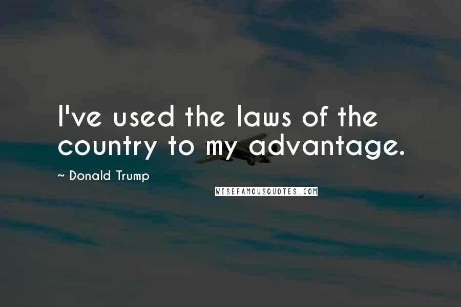 Donald Trump Quotes: I've used the laws of the country to my advantage.