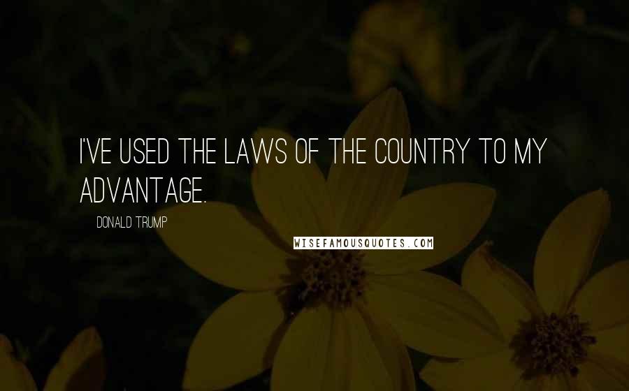 Donald Trump Quotes: I've used the laws of the country to my advantage.