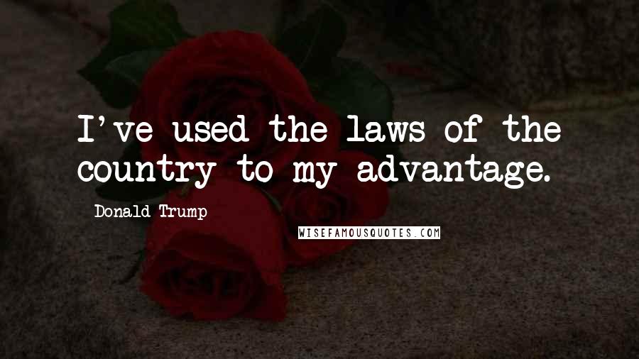 Donald Trump Quotes: I've used the laws of the country to my advantage.