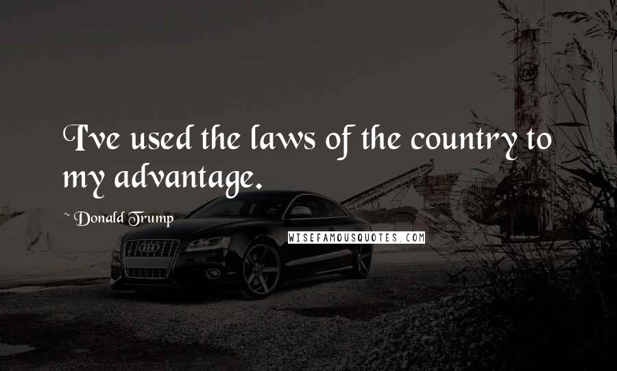 Donald Trump Quotes: I've used the laws of the country to my advantage.