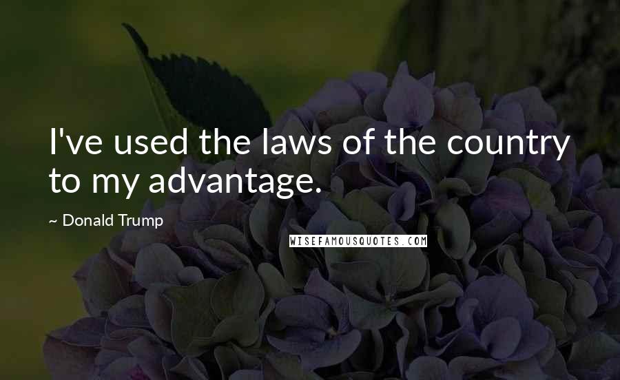 Donald Trump Quotes: I've used the laws of the country to my advantage.