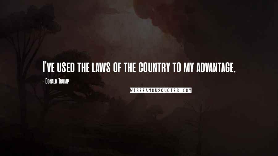 Donald Trump Quotes: I've used the laws of the country to my advantage.