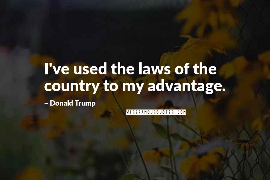 Donald Trump Quotes: I've used the laws of the country to my advantage.