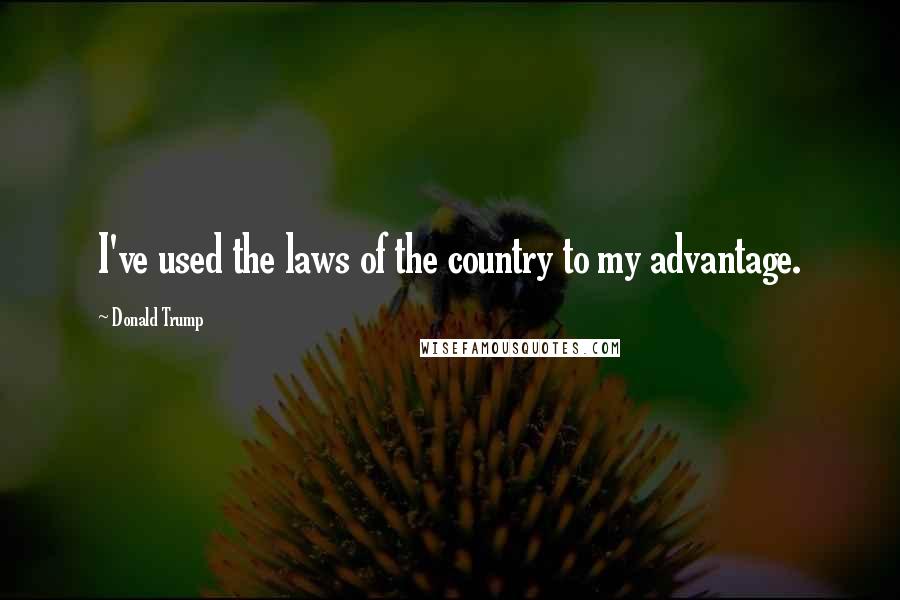 Donald Trump Quotes: I've used the laws of the country to my advantage.