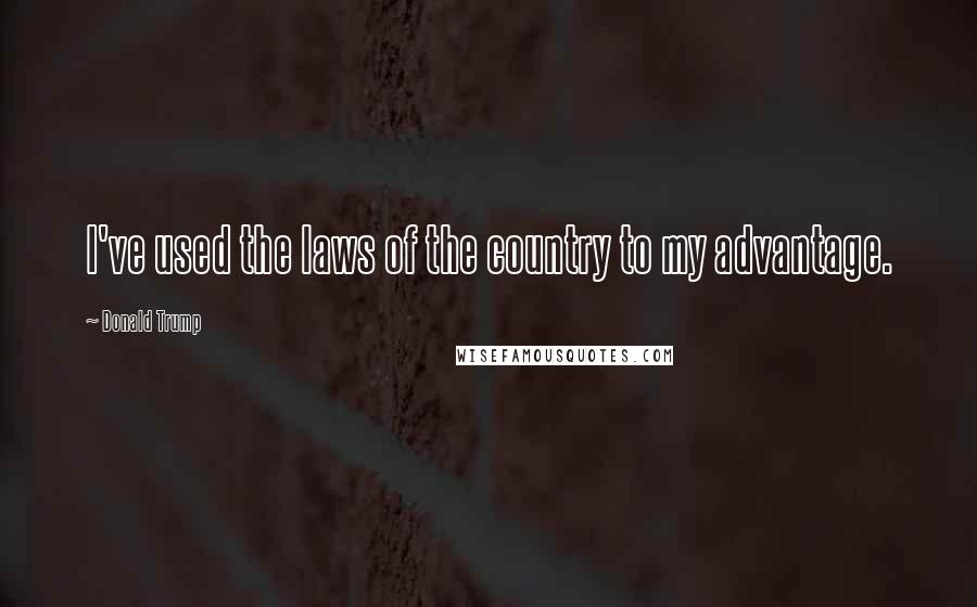 Donald Trump Quotes: I've used the laws of the country to my advantage.