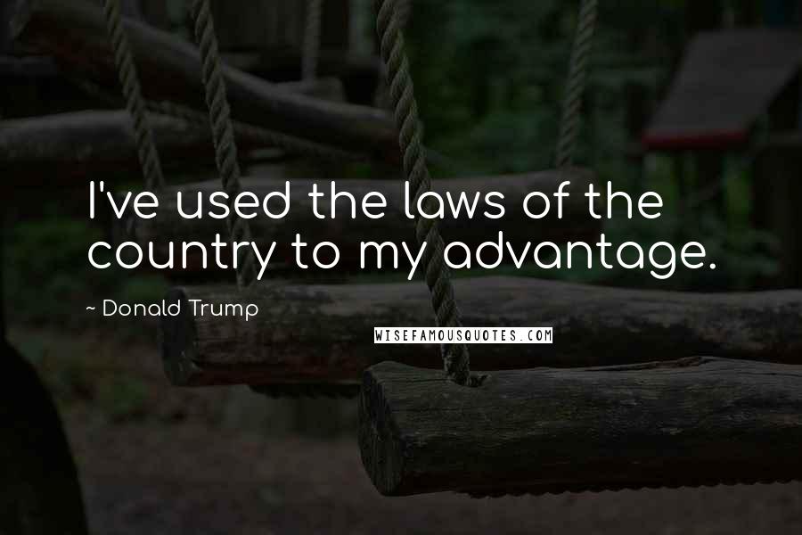 Donald Trump Quotes: I've used the laws of the country to my advantage.