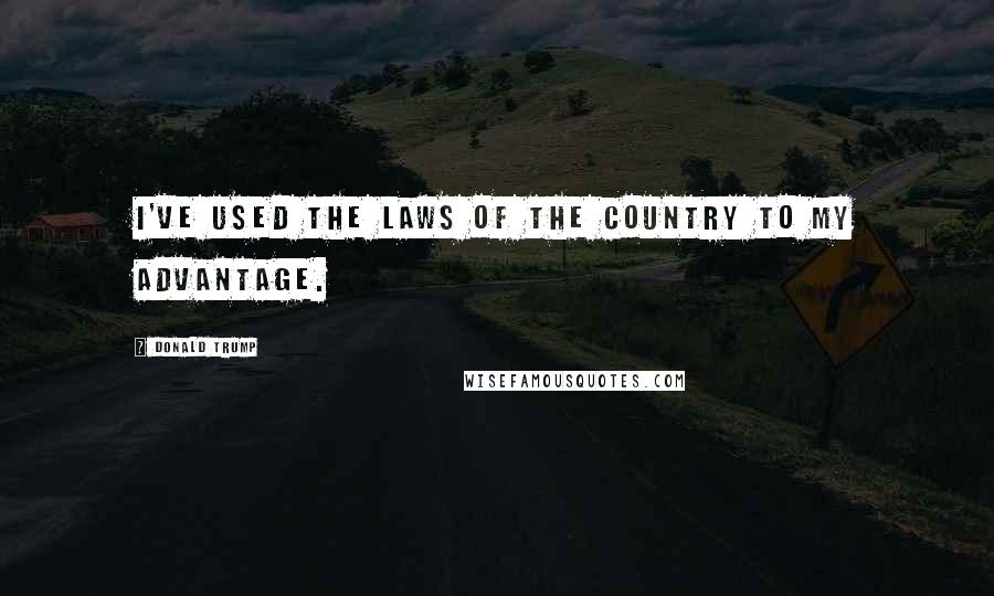Donald Trump Quotes: I've used the laws of the country to my advantage.
