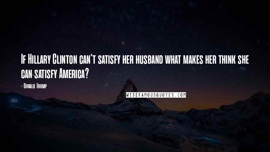 Donald Trump Quotes: If Hillary Clinton can't satisfy her husband what makes her think she can satisfy America?