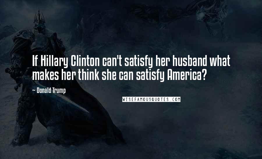 Donald Trump Quotes: If Hillary Clinton can't satisfy her husband what makes her think she can satisfy America?