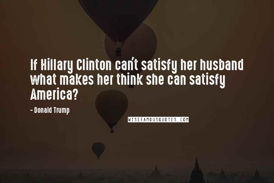 Donald Trump Quotes: If Hillary Clinton can't satisfy her husband what makes her think she can satisfy America?