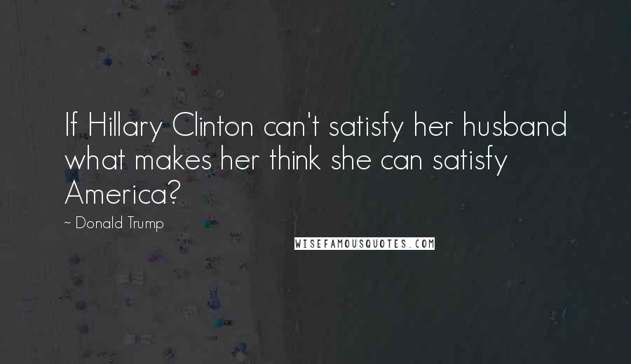 Donald Trump Quotes: If Hillary Clinton can't satisfy her husband what makes her think she can satisfy America?