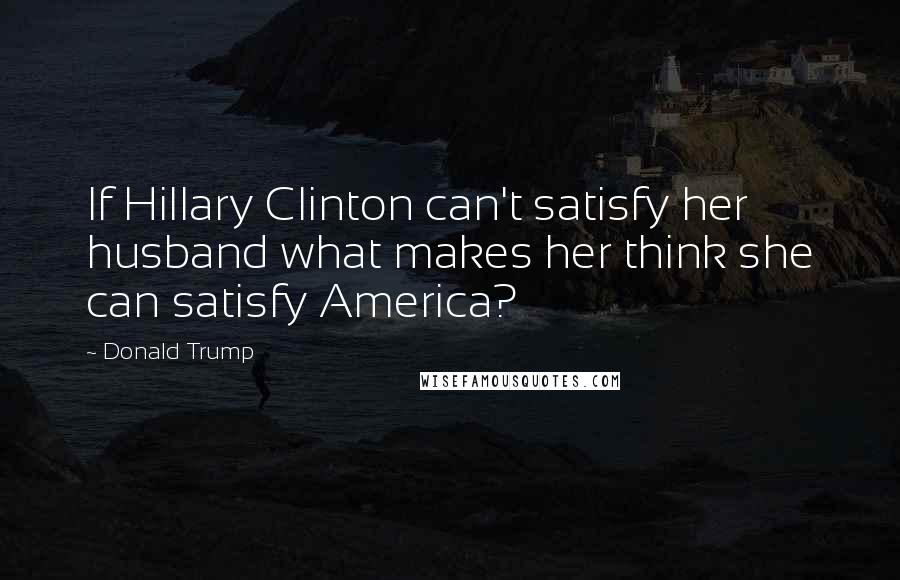 Donald Trump Quotes: If Hillary Clinton can't satisfy her husband what makes her think she can satisfy America?