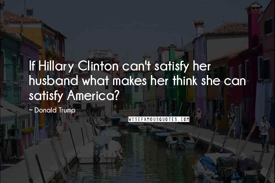 Donald Trump Quotes: If Hillary Clinton can't satisfy her husband what makes her think she can satisfy America?