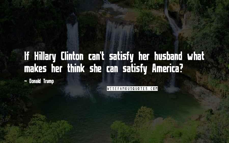 Donald Trump Quotes: If Hillary Clinton can't satisfy her husband what makes her think she can satisfy America?