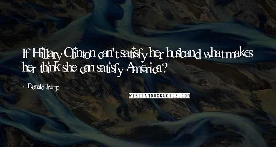 Donald Trump Quotes: If Hillary Clinton can't satisfy her husband what makes her think she can satisfy America?