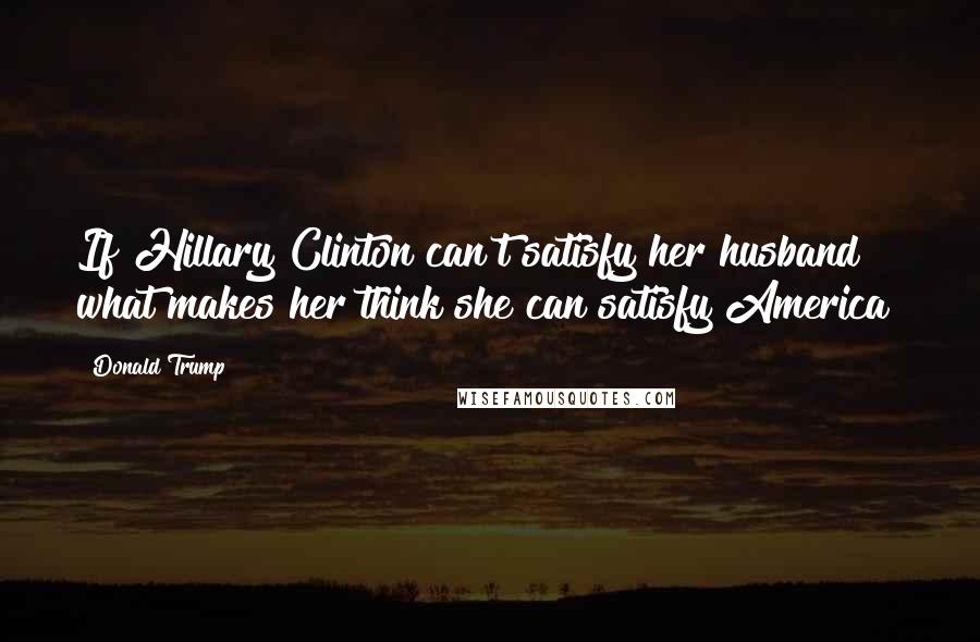 Donald Trump Quotes: If Hillary Clinton can't satisfy her husband what makes her think she can satisfy America?