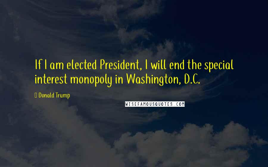 Donald Trump Quotes: If I am elected President, I will end the special interest monopoly in Washington, D.C.