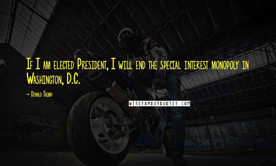 Donald Trump Quotes: If I am elected President, I will end the special interest monopoly in Washington, D.C.