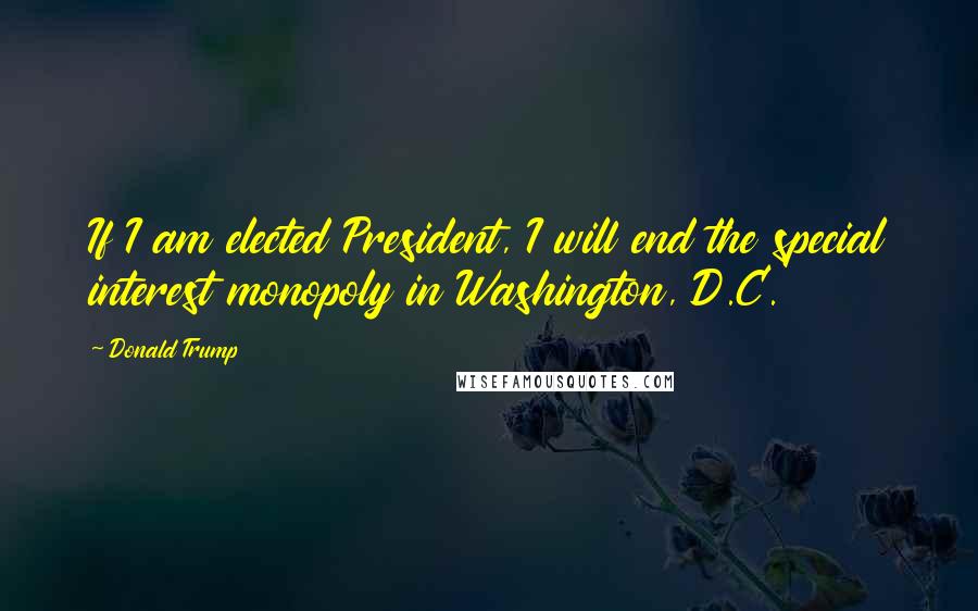 Donald Trump Quotes: If I am elected President, I will end the special interest monopoly in Washington, D.C.