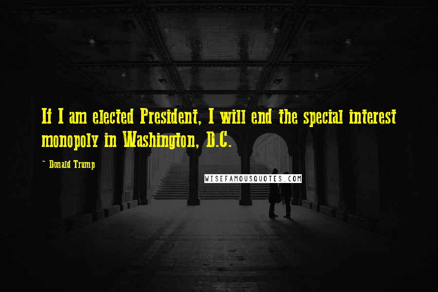 Donald Trump Quotes: If I am elected President, I will end the special interest monopoly in Washington, D.C.