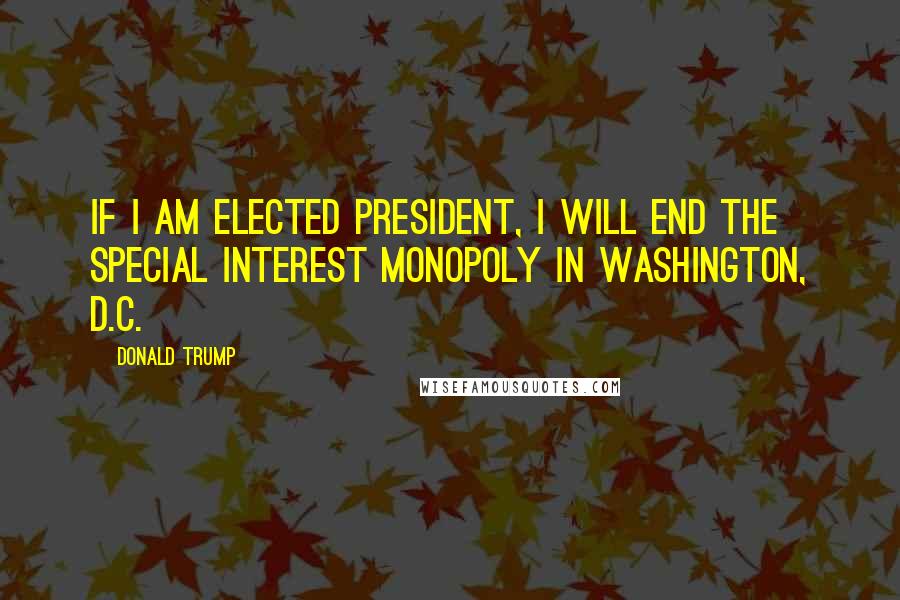 Donald Trump Quotes: If I am elected President, I will end the special interest monopoly in Washington, D.C.