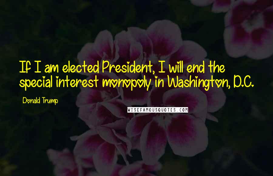 Donald Trump Quotes: If I am elected President, I will end the special interest monopoly in Washington, D.C.