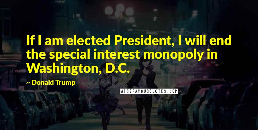 Donald Trump Quotes: If I am elected President, I will end the special interest monopoly in Washington, D.C.
