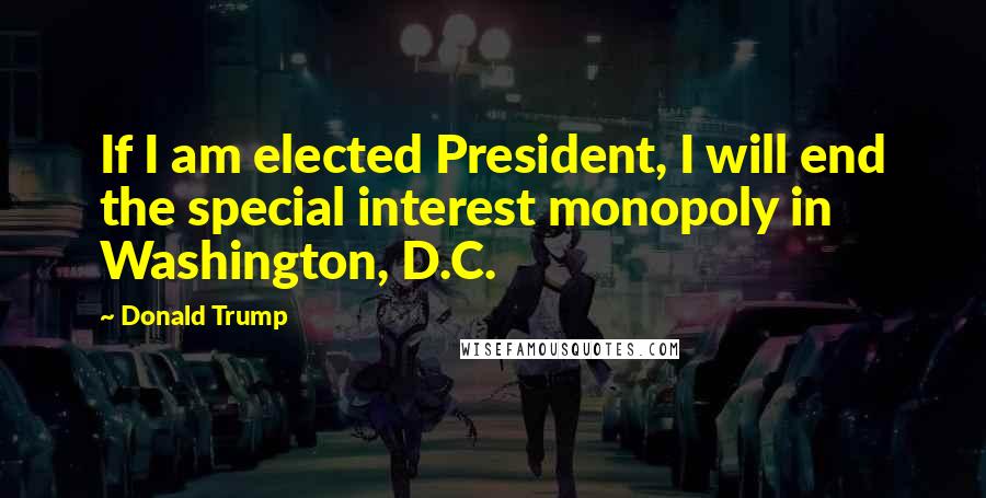 Donald Trump Quotes: If I am elected President, I will end the special interest monopoly in Washington, D.C.