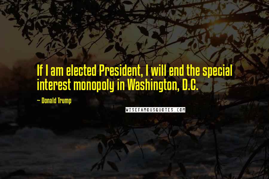 Donald Trump Quotes: If I am elected President, I will end the special interest monopoly in Washington, D.C.