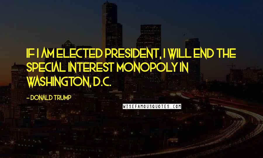 Donald Trump Quotes: If I am elected President, I will end the special interest monopoly in Washington, D.C.